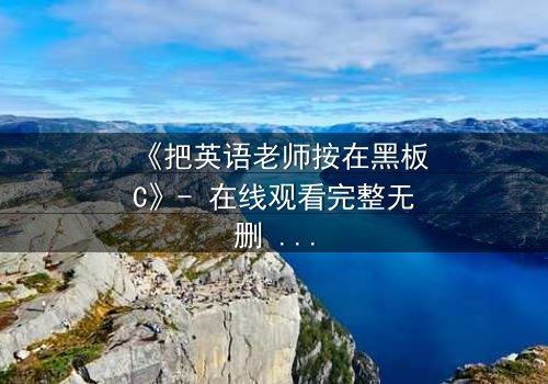 《把英语老师按在黑板C》- 在线观看完整无删 - 当禁忌之恋引爆教室风暴