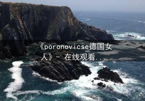 《poronovicse德国女人》- 在线观看完整无删 - 揭开禁忌之恋背后的惊天秘密
