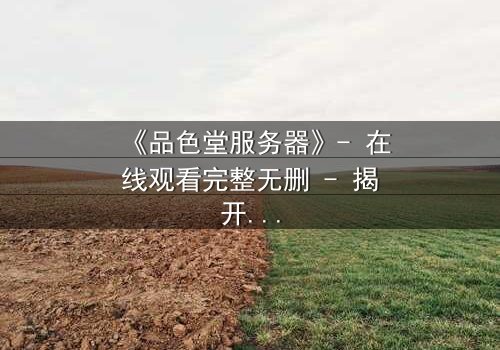 《品色堂服务器》- 在线观看完整无删 - 揭开数字迷宫的致命诱惑