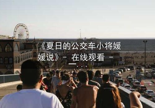 《夏日的公交车小将媛媛说》- 在线观看 - 一场夏日公交上的秘密告白引爆青春风暴