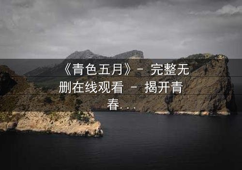 《青色五月》- 完整无删在线观看 - 揭开青春背后最残酷的真相