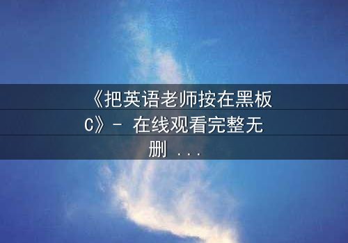 《把英语老师按在黑板C》- 在线观看完整无删 - 当课堂禁忌被点燃