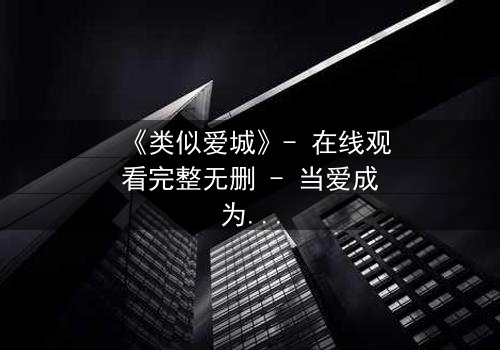 《类似爱城》- 在线观看完整无删 - 当爱成为一场致命的游戏
