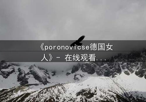 《poronovicse德国女人》- 在线观看HD中字 - 揭开禁忌之恋的惊天秘密