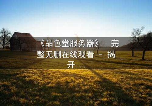 《品色堂服务器》- 完整无删在线观看 - 揭开数据背后的致命秘密