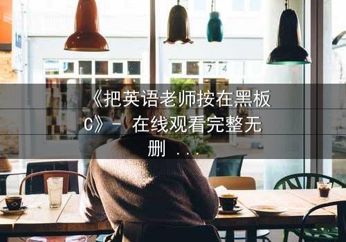 《把英语老师按在黑板C》- 在线观看完整无删 - 当课堂禁忌被打破时