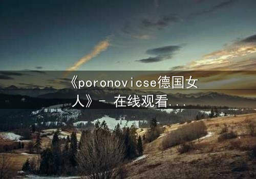 《poronovicse德国女人》- 在线观看HD中字 - 揭开禁忌之恋的黑暗真相