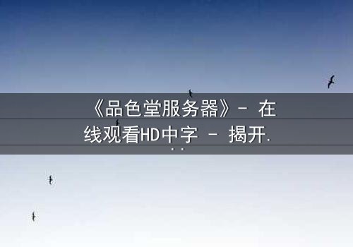 《品色堂服务器》- 在线观看HD中字 - 揭开数字世界的致命秘密