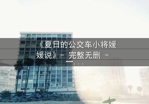 《夏日的公交车小将媛媛说》- 完整无删 - 一场夏日公交上的秘密告白引爆青春风暴