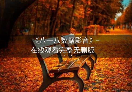 《八一八数据影音》- 在线观看完整无删版 - 数据背后的真相,你敢揭开吗?