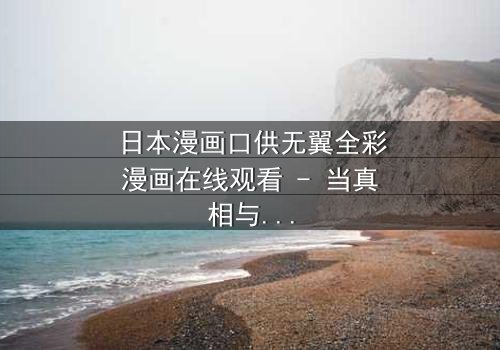 日本漫画口供无翼全彩漫画在线观看 - 当真相与谎言交织,谁能逃脱命运的审判?