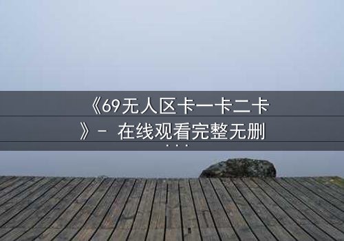 《69无人区卡一卡二卡》- 在线观看完整无删 - 揭开人性禁区的终极秘密
