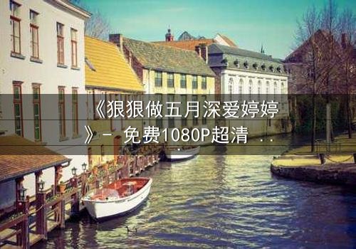 《狠狠做五月深爱婷婷》- 免费1080P超清 - 第3集完整无删