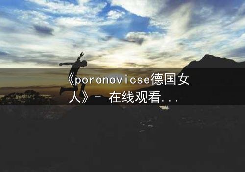 《poronovicse德国女人》- 在线观看完整无删 - 揭开她隐藏的致命秘密
