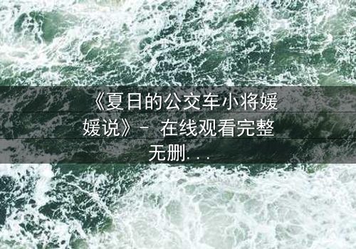 《夏日的公交车小将媛媛说》- 在线观看完整无删 - 一场夏日公交上的秘密告白