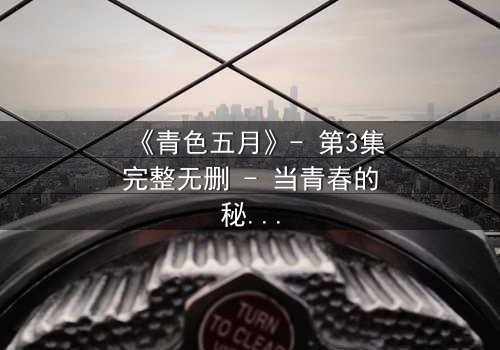 《青色五月》- 第3集完整无删 - 当青春的秘密撕裂五月的天空