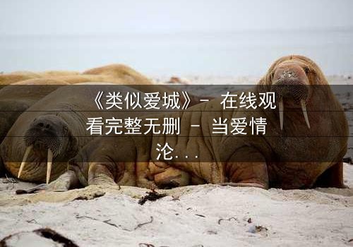 《类似爱城》- 在线观看完整无删 - 当爱情沦为城市阴谋的牺牲品