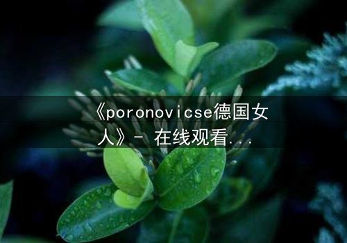 《poronovicse德国女人》- 在线观看HD中字 - 揭开禁忌之恋的致命真相