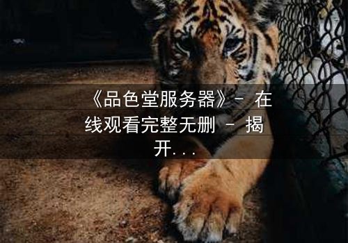 《品色堂服务器》- 在线观看完整无删 - 揭开数字世界的致命秘密