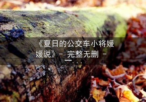 《夏日的公交车小将媛媛说》- 完整无删 - 一场夏日公交上的秘密告白引爆青春风暴
