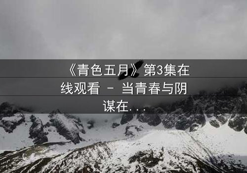 《青色五月》第3集在线观看 - 当青春与阴谋在雨季交织