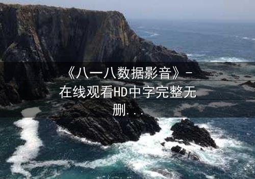 《八一八数据影音》- 在线观看HD中字完整无删版 - 揭开数据背后的致命秘密