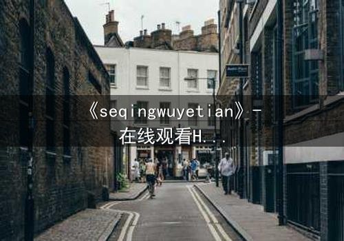 《seqingwuyetian》- 在线观看HD中字 - 当欲望吞噬理智,谁能全身而退?