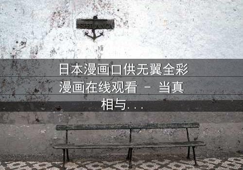 日本漫画口供无翼全彩漫画在线观看 - 当真相与谎言交织,谁才是真正的罪人?