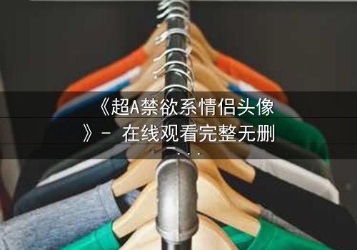 《超A禁欲系情侣头像》- 在线观看完整无删 - 当禁欲系男神遇上A爆御姐