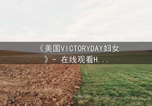《美国VICTORYDAY妇女》- 在线观看HD中字 - 揭开胜利背后的女性血泪史