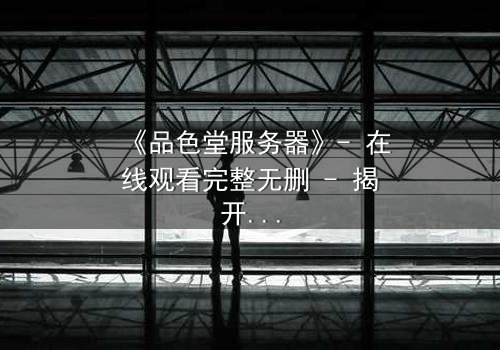 《品色堂服务器》- 在线观看完整无删 - 揭开数字世界背后的致命秘密