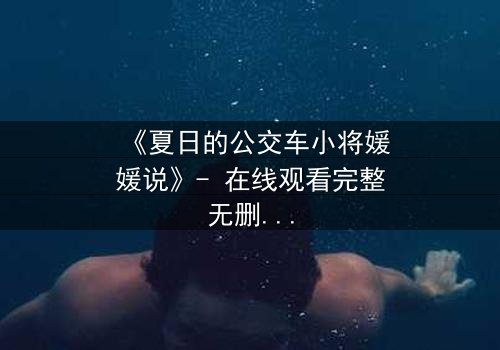 《夏日的公交车小将媛媛说》- 在线观看完整无删 - 一场夏日公交上的秘密告白引爆青春风暴