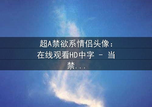 超A禁欲系情侣头像:在线观看HD中字 - 当禁欲系男神遇上叛逆少女,一场视觉与情感的极致碰撞