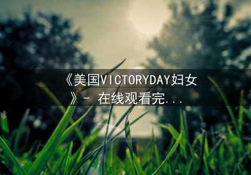 《美国VICTORYDAY妇女》- 在线观看完整无删 - 揭开历史背后的惊天秘密