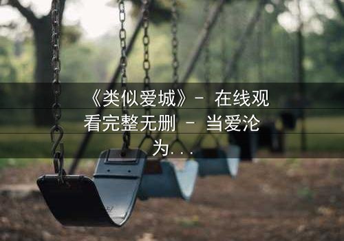 《类似爱城》- 在线观看完整无删 - 当爱沦为复仇的筹码,谁将主宰命运?