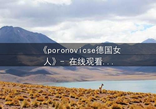 《poronovicse德国女人》- 在线观看HD中字 - 揭开禁忌之恋的致命真相