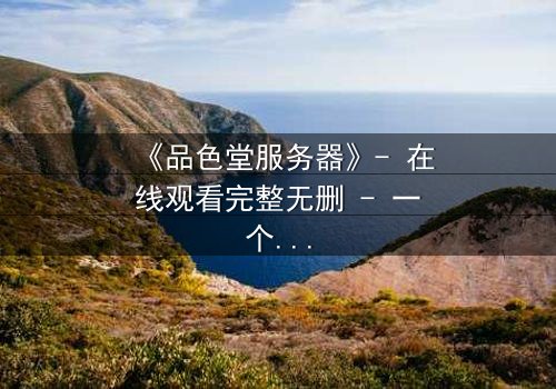 《品色堂服务器》- 在线观看完整无删 - 一个数字时代的生存赌局