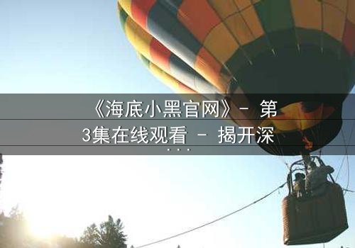 《海底小黑官网》- 第3集在线观看 - 揭开深海谜团,你敢直面真相吗?