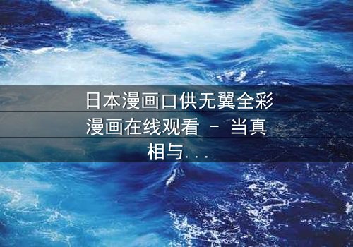 日本漫画口供无翼全彩漫画在线观看 - 当真相与谎言交织,谁将揭开黑暗的序幕?