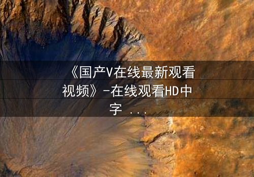 《国产V在线最新观看视频》-在线观看HD中字 - 免费1080P超清第7集