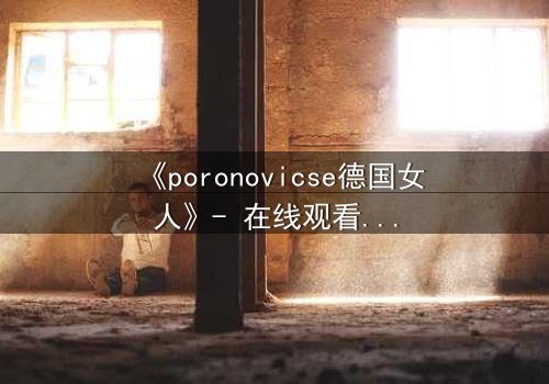 《poronovicse德国女人》- 在线观看HD中字 - 揭开禁忌之恋的隐秘真相