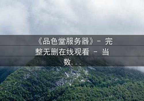 《品色堂服务器》- 完整无删在线观看 - 当数据成为致命武器,谁在操控你的命运?