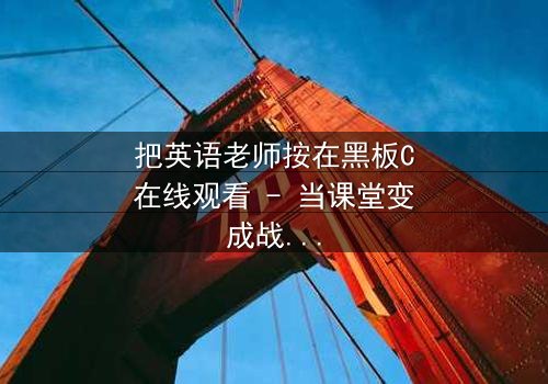 把英语老师按在黑板C在线观看 - 当课堂变成战场,谁将主宰命运?