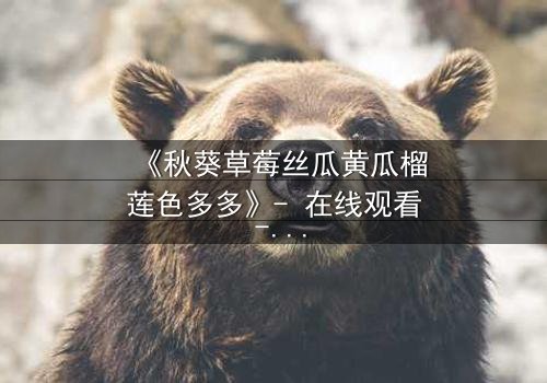 《秋葵草莓丝瓜黄瓜榴莲色多多》- 在线观看 - 一场味蕾与情感的极限拉扯