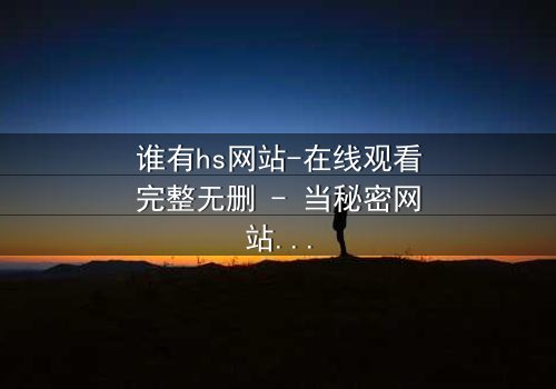 谁有hs网站-在线观看完整无删 - 当秘密网站成为致命陷阱