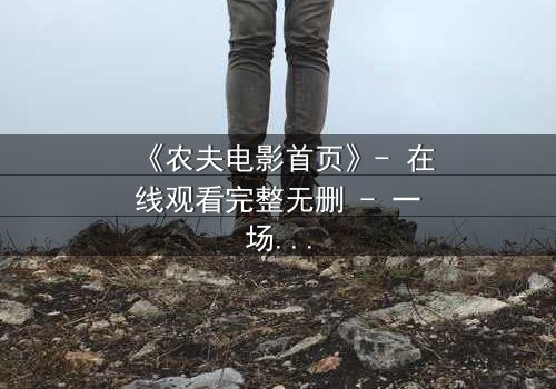 《农夫电影首页》- 在线观看完整无删 - 一场隐藏在田园风光下的致命阴谋