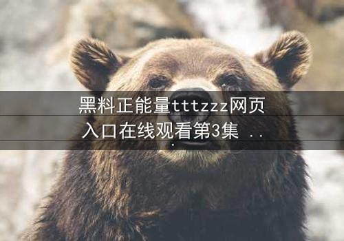 黑料正能量tttzzz网页入口在线观看第3集 - 当黑料曝光,正能量能否逆转命运?