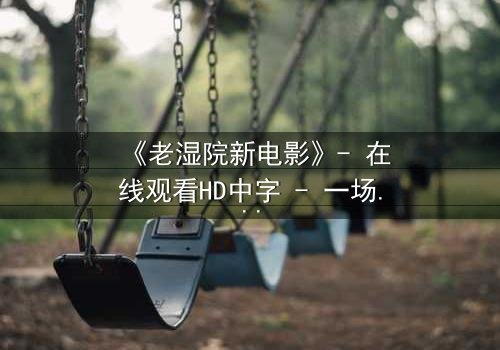 《老湿院新电影》- 在线观看HD中字 - 一场颠覆传统的喜剧风暴