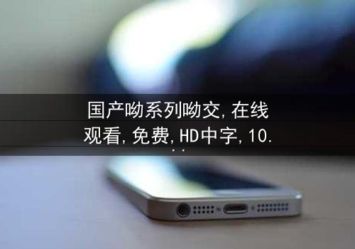 《国产呦系列呦交》- 免费在线观看 - 完整无删第5集