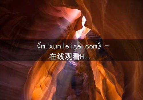 《m.xunleige.com》- 在线观看HD中字完整无删影视大全第3集 - 揭开隐藏的真相,你敢直面吗?